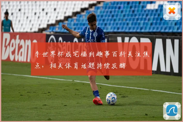 李世界杯成宅福利趣事百科关注焦点,相关体育话题持续发酵