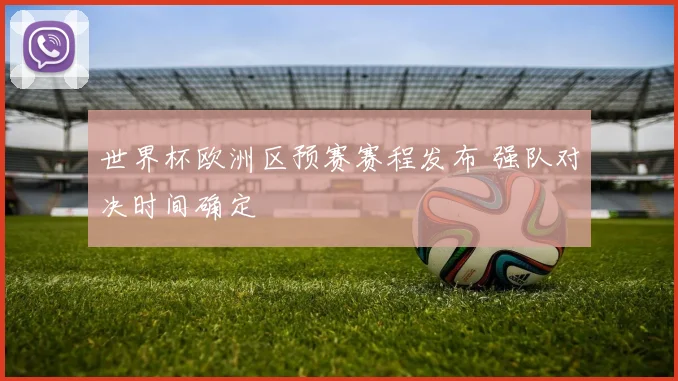 世界杯欧洲区预赛赛程发布 强队对决时间确定