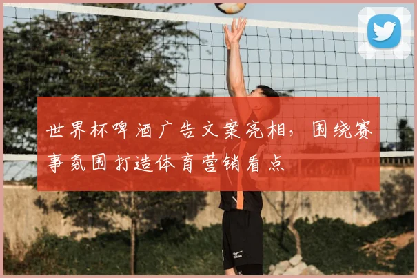 世界杯啤酒广告文案亮相，围绕赛事氛围打造体育营销看点