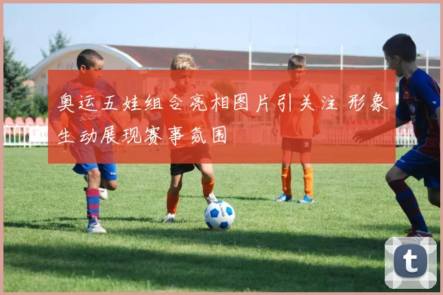 奥运五娃组合亮相图片引关注 形象生动展现赛事氛围