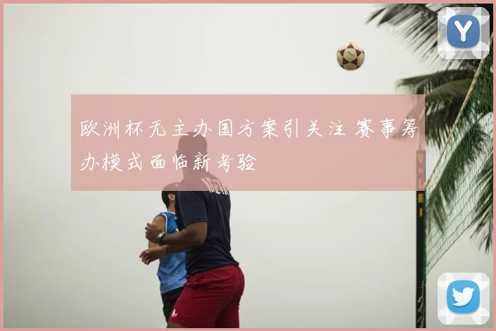 欧洲杯无主办国方案引关注 赛事筹办模式面临新考验