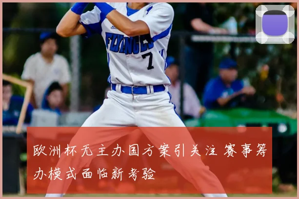 欧洲杯无主办国方案引关注 赛事筹办模式面临新考验