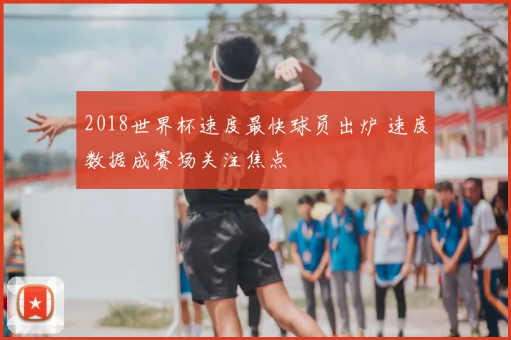 2018世界杯速度最快球员出炉 速度数据成赛场关注焦点