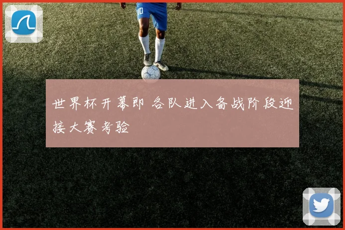 世界杯开幕即 各队进入备战阶段迎接大赛考验