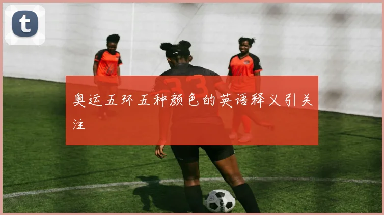 奥运五环五种颜色的英语释义引关注