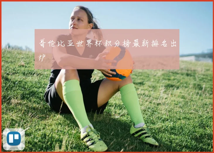 哥伦比亚世界杯积分榜最新排名出炉