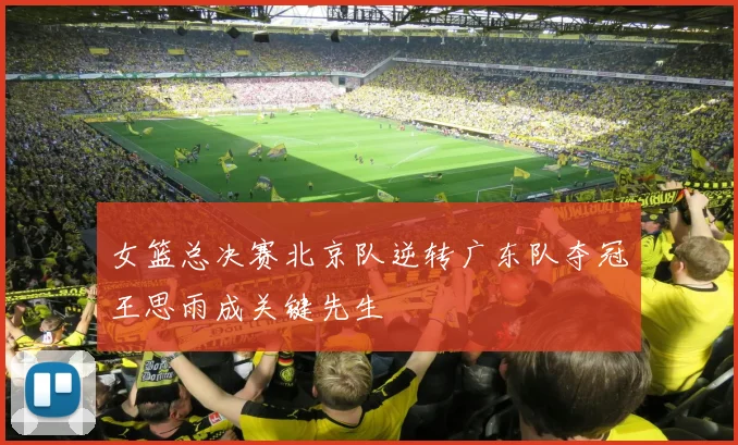 女篮总决赛北京队逆转广东队夺冠王思雨成关键先生