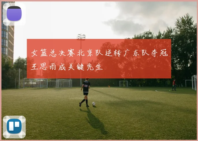 女篮总决赛北京队逆转广东队夺冠王思雨成关键先生