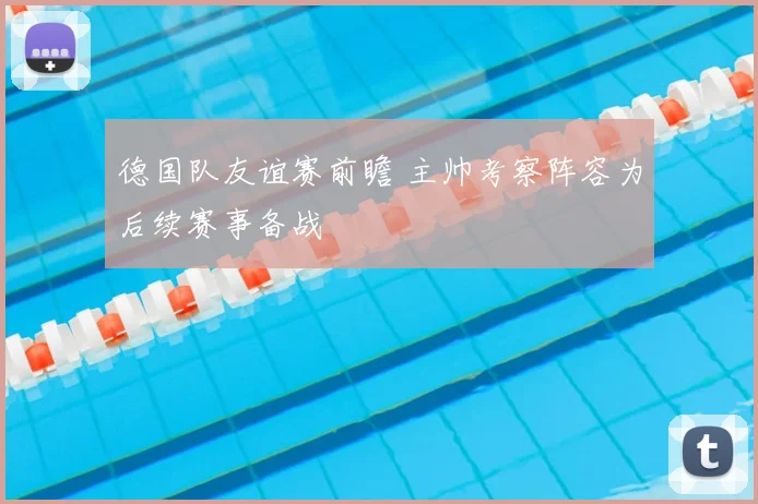 德国队友谊赛前瞻 主帅考察阵容为后续赛事备战