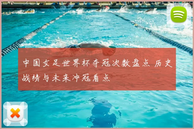 中国女足世界杯夺冠次数盘点 历史战绩与未来冲冠看点