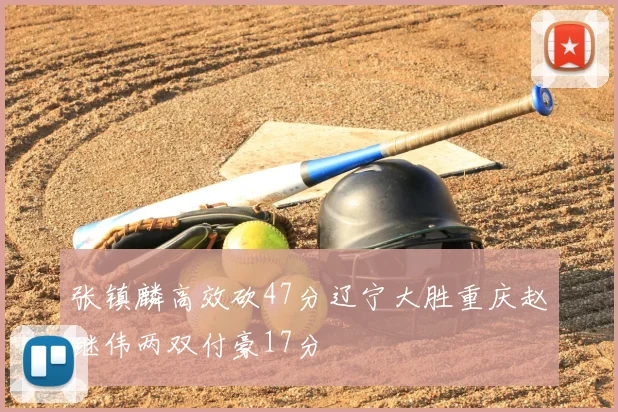 张镇麟高效砍47分辽宁大胜重庆赵继伟两双付豪17分