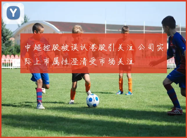 中超控股被误认港股引关注 公司实际上市属性澄清受市场关注
