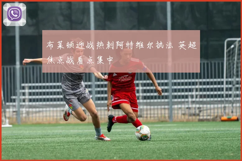 布莱顿迎战热刺阿特维尔执法 英超焦点战看点集中