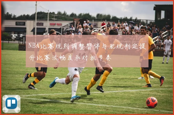 NBA比赛规则调整暂停与犯规判定提升比赛流畅度和对抗节奏