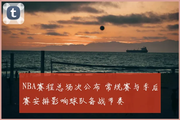 NBA赛程总场次公布 常规赛与季后赛安排影响球队备战节奏