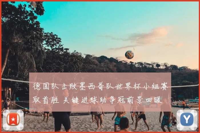 德国队击败墨西哥队世界杯小组赛取首胜 关键进球助争冠前景回暖
