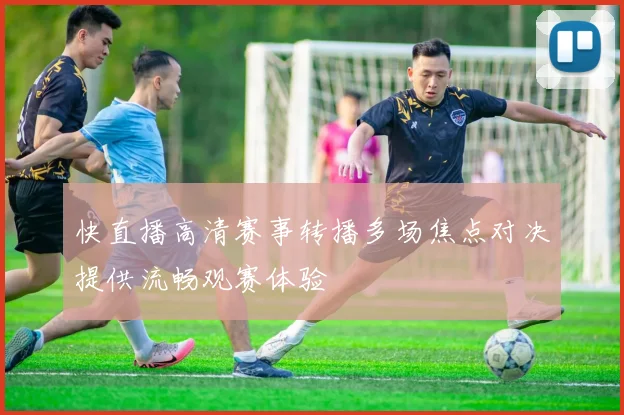 快直播高清赛事转播多场焦点对决提供流畅观赛体验