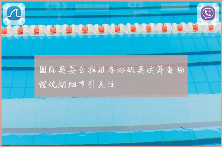 国际奥委会推进洛杉矶奥运筹备场馆规划细节引关注