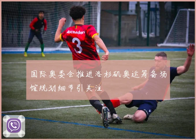 国际奥委会推进洛杉矶奥运筹备场馆规划细节引关注