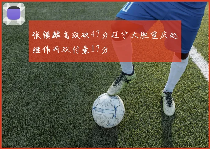 张镇麟高效砍47分辽宁大胜重庆赵继伟两双付豪17分