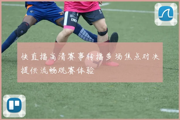 快直播高清赛事转播多场焦点对决提供流畅观赛体验
