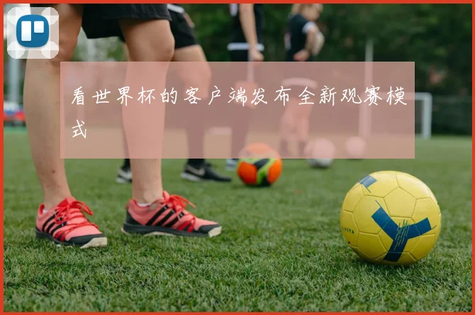 看世界杯的客户端发布全新观赛模式