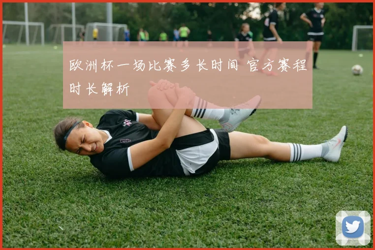 欧洲杯一场比赛多长时间 官方赛程时长解析