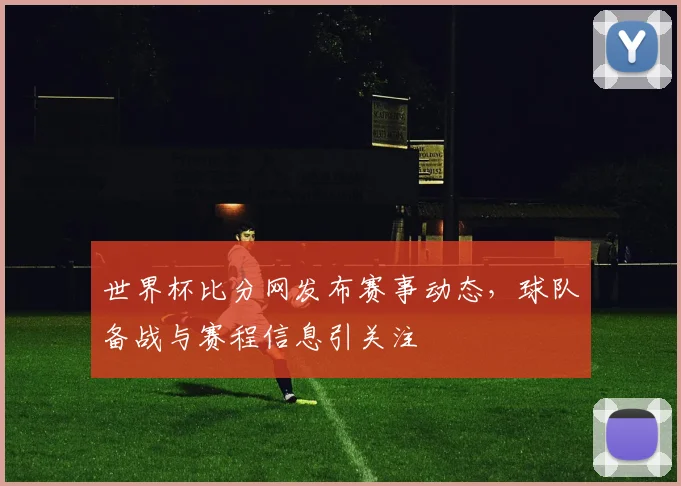 世界杯比分网发布赛事动态，球队备战与赛程信息引关注
