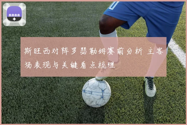 斯旺西对阵罗瑟勒姆赛前分析 主客场表现与关键看点梳理